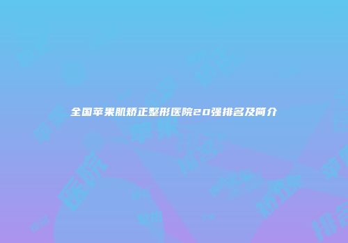 全国苹果肌矫正整形医院20强排名及简介