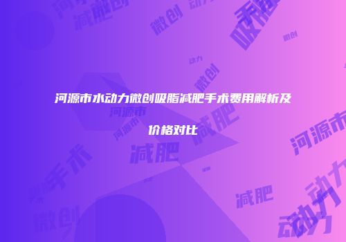 河源市水动力微创吸脂减肥手术费用解析及价格对比