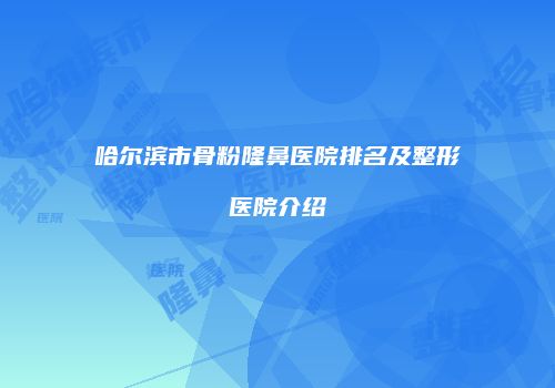 哈尔滨市骨粉隆鼻医院排名及整形医院介绍