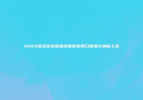 2025武汉去除妊娠纹整形医院口碑排行榜前十名