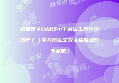 雅安市下颌角缩小手术医生排行榜出炉了（车光霞医生快来看看这些专家吧）