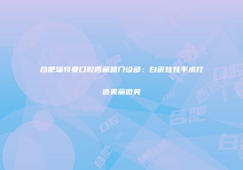 合肥瑞特曼口腔西藏路门诊部：白瓷娃娃手术打造美丽微笑