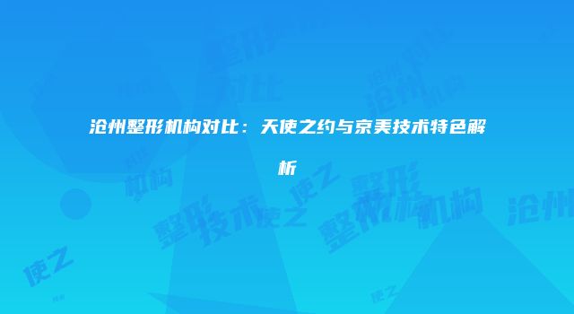 沧州整形机构对比：天使之约与京美技术特色解析