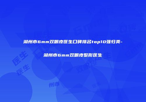 湖州市6mm双眼皮医生口碑排名top10强归类-湖州市6mm双眼皮整形医生
