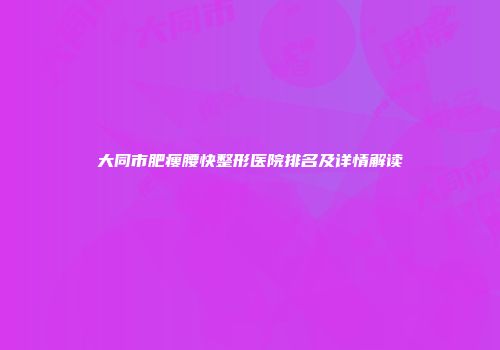 大同市肥瘦腰快整形医院排名及详情解读