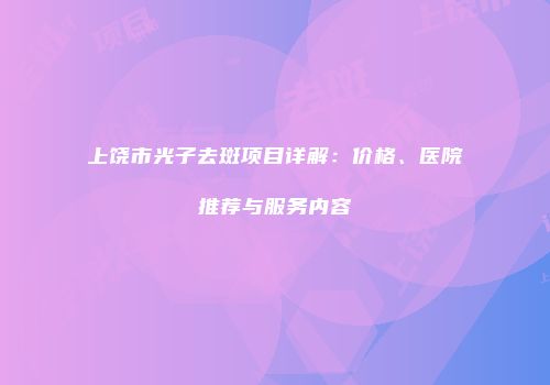上饶市光子去斑项目详解：价格、医院推荐与服务内容