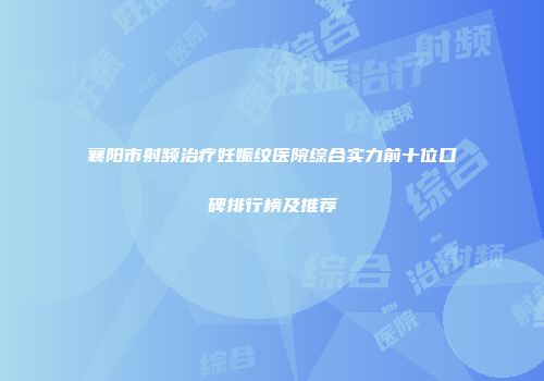 襄阳市射频治疗妊娠纹医院综合实力前十位口碑排行榜及推荐