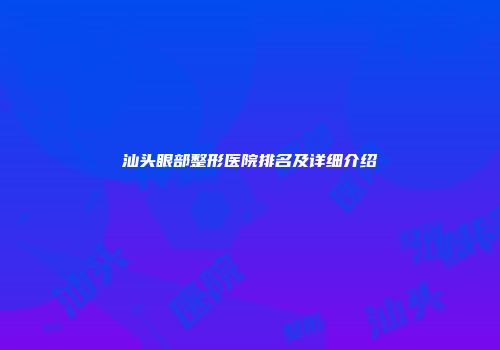 汕头眼部整形医院排名及详细介绍