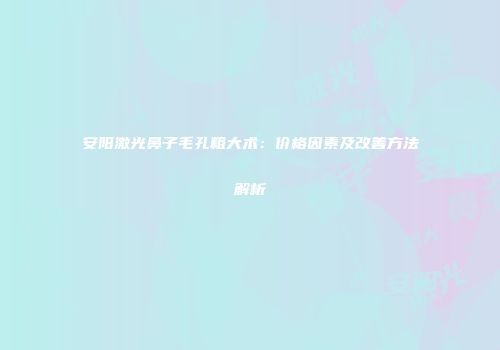 安阳激光鼻子毛孔粗大术：价格因素及改善方法解析
