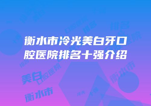 衡水市冷光美白牙口腔医院排名十强介绍