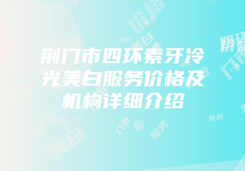 荆门市四环素牙冷光美白服务价格及机构详细介绍