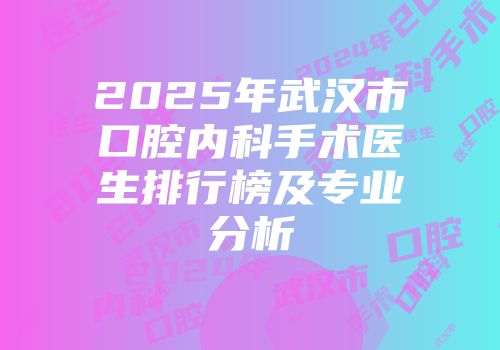 2025年武汉市口腔内科手术医生排行榜及专业分析