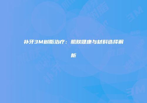 补牙3M树脂治疗：肌肤健康与材料选择解析