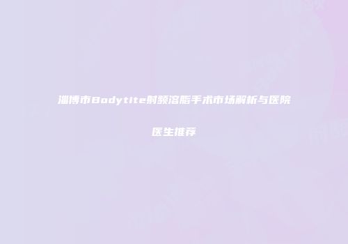 淄博市Bodytite射频溶脂手术市场解析与医院医生推荐