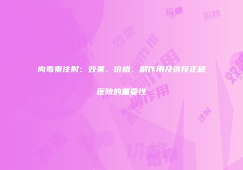 肉毒素注射：效果、价格、副作用及选择正规医院的重要性