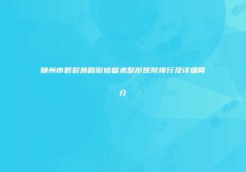 随州市唇裂鼻畸形修复术整形医院排行及详细简介