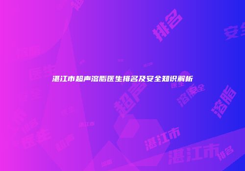湛江市超声溶脂医生排名及安全知识解析