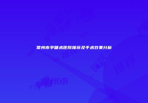 常州市孕睫术医院推荐及手术效果分析