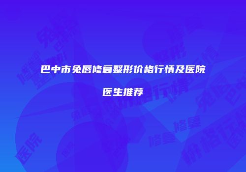 巴中市兔唇修复整形价格行情及医院医生推荐