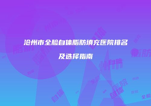 沧州市全脸自体脂肪填充医院排名及选择指南