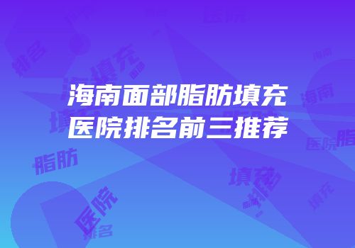 海南面部脂肪填充医院排名前三推荐