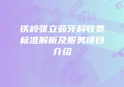 铁岭张立茹牙科收费标准解析及服务项目介绍