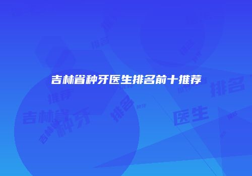 吉林省种牙医生排名前十推荐