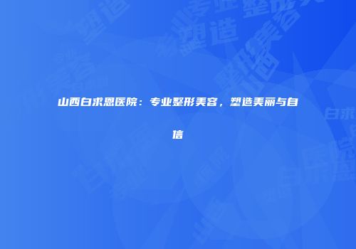 山西白求恩医院：专业整形美容，塑造美丽与自信