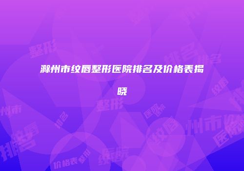 滁州市纹唇整形医院排名及价格表揭晓