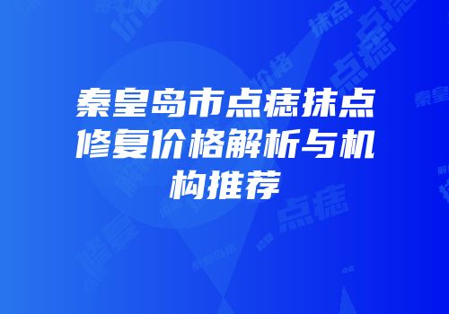 秦皇岛市点痣抹点修复价格解析与机构推荐