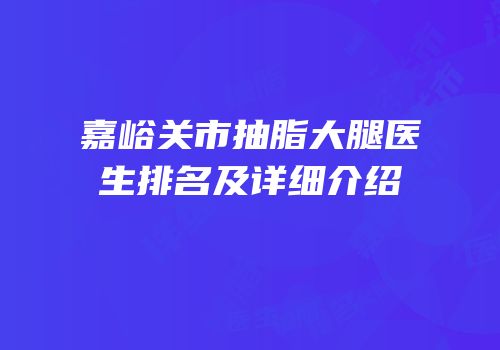 嘉峪关市抽脂大腿医生排名及详细介绍