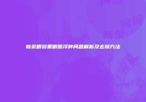 新余眼袋黑眼圈浮肿问题解析及去除方法