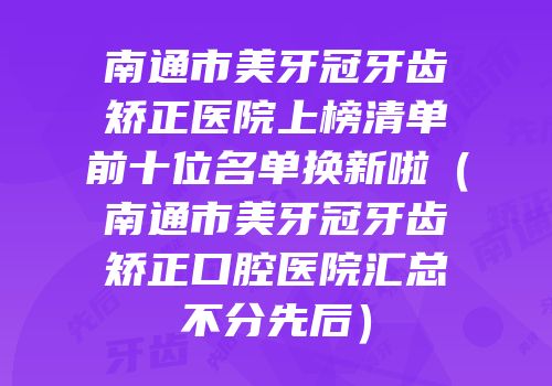 南通市美牙冠牙齿矫正医院上榜清单前十位名单换新啦（南通市美牙冠牙齿矫正口腔医院汇总不分先后）