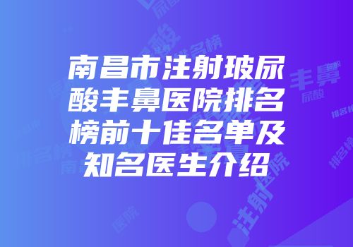 南昌市注射玻尿酸丰鼻医院排名榜前十佳名单及知名医生介绍