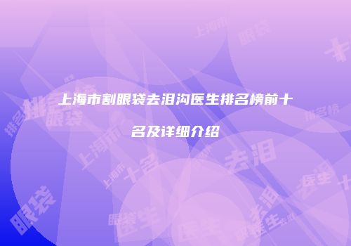 上海市割眼袋去泪沟医生排名榜前十名及详细介绍