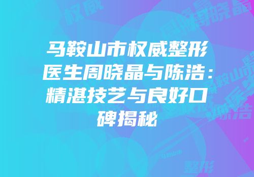 马鞍山市权威整形医生周晓晶与陈浩：精湛技艺与良好口碑揭秘