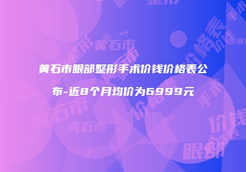 黄石市眼部整形手术价钱价格表公布-近8个月均价为6999元