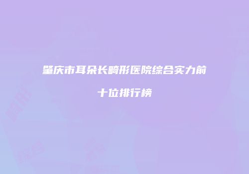 肇庆市耳朵长畸形医院综合实力前十位排行榜