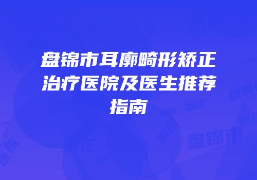 盘锦市耳廓畸形矫正治疗医院及医生推荐指南