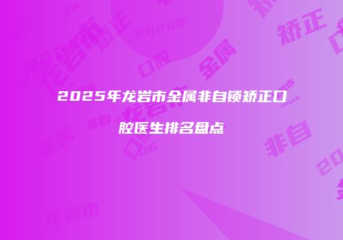 2025年龙岩市金属非自锁矫正口腔医生排名盘点