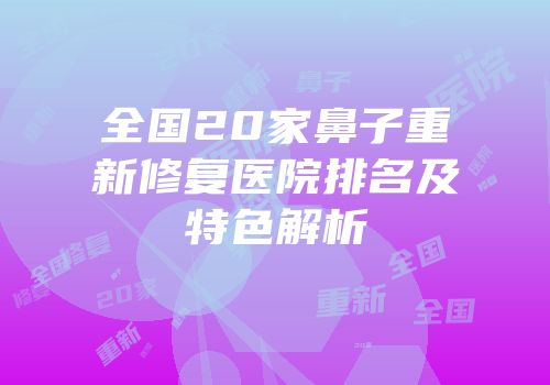 全国20家鼻子重新修复医院排名及特色解析