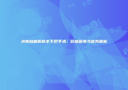 济南自体脂肪丰下巴手术：价格因素与优势解析