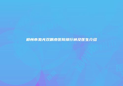 郑州市激光双眼皮医院排行榜及医生介绍