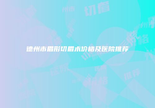 德州市眉形切眉术价格及医院推荐