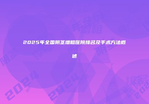 2025年全国阴茎增粗医院排名及手术方法概述