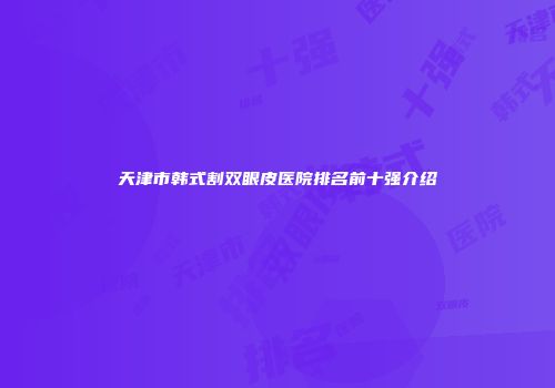 天津市韩式割双眼皮医院排名前十强介绍