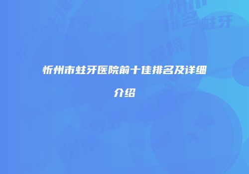 忻州市蛀牙医院前十佳排名及详细介绍