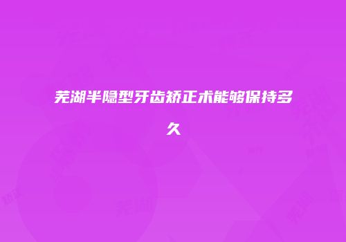 芜湖半隐型牙齿矫正术能够保持多久