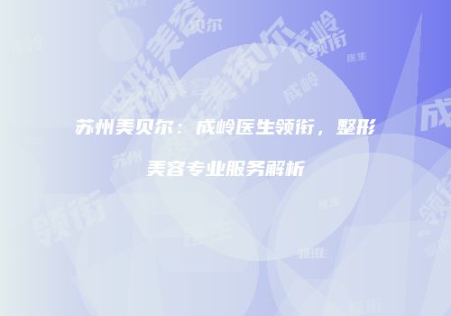 苏州美贝尔：成岭医生领衔，整形美容专业服务解析
