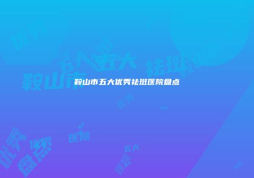 鞍山市五大优秀祛斑医院盘点